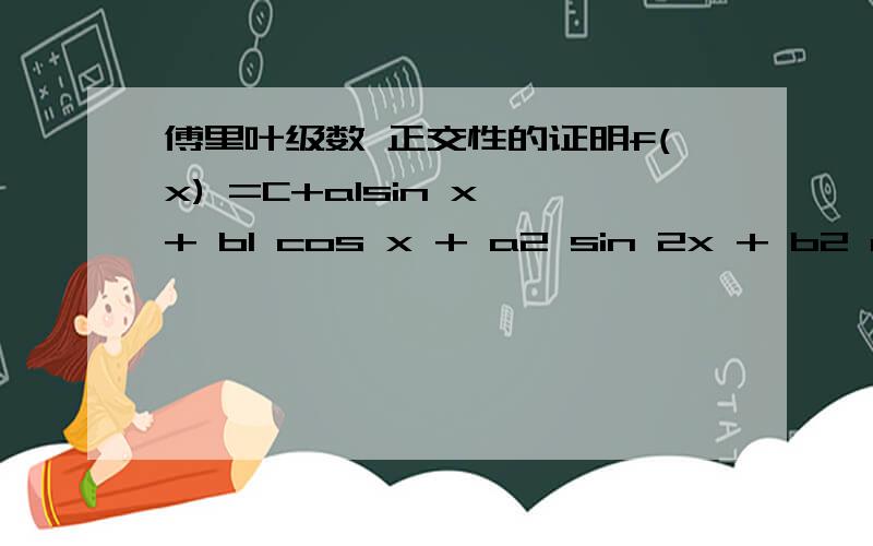 傅里叶级数 正交性的证明f(x) =C+a1sin x + b1 cos x + a2 sin 2x + b2 cos 2x .要证明上面这个傅里叶函数的正交性1 要证明的问题是什么 是否为 这里面的每一项 跟 所有其他的项 的点积都是0?即 证明 :a.