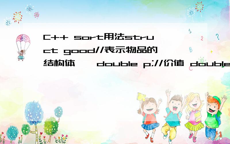 C++ sort用法struct good//表示物品的结构体 { double p;//价值 double w;//重量 }a[2000]; 然后用sort对数列a中的p从大到小排序,我要直接能用的句子,帮下忙啦,我写的sort(a,a+2000,a.