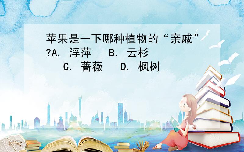 苹果是一下哪种植物的“亲戚”?A. 浮萍   B. 云杉   C. 蔷薇   D. 枫树