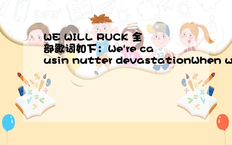 WE WILL RUCK 全部歌词如下：We're causin nutter devastationWhen we step in to the placeAnd better believe that you can seeWe're gonna rock and never stopAnd here we go againHit you with the flow againKick it up the second time aroundWe'll bring