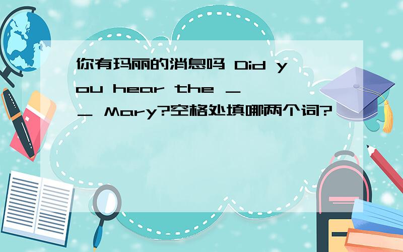 你有玛丽的消息吗 Did you hear the ＿ ＿ Mary?空格处填哪两个词?