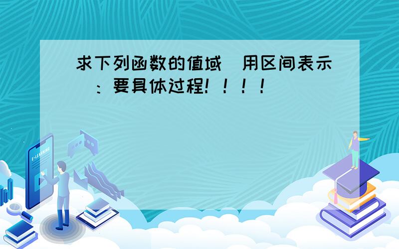 求下列函数的值域（用区间表示）：要具体过程！！！！