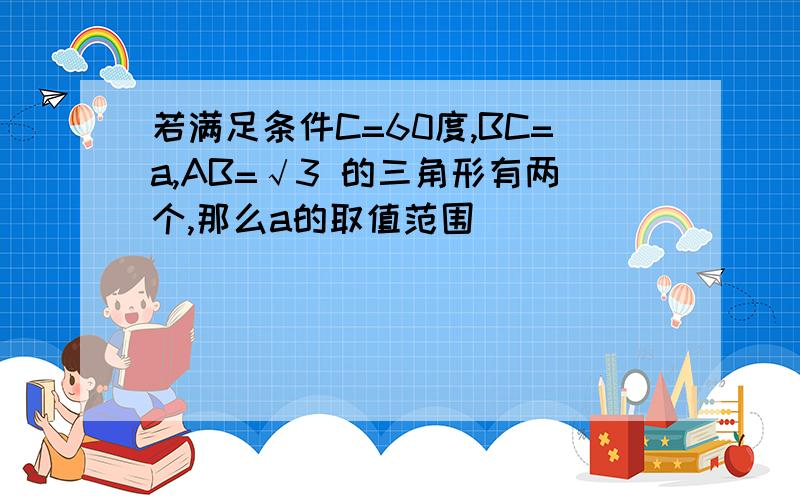 若满足条件C=60度,BC=a,AB=√3 的三角形有两个,那么a的取值范围