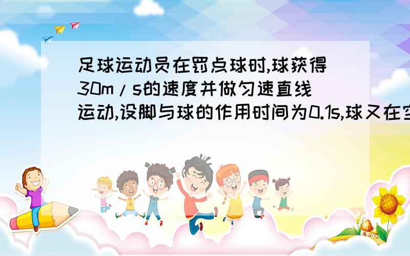 足球运动员在罚点球时,球获得30m/s的速度并做匀速直线运动,设脚与球的作用时间为0.1s,球又在空中飞行0.3后被守门员挡住,守门员与球接触时间为0.1s且球被挡住后以10m/s沿原路反弹求（2）守