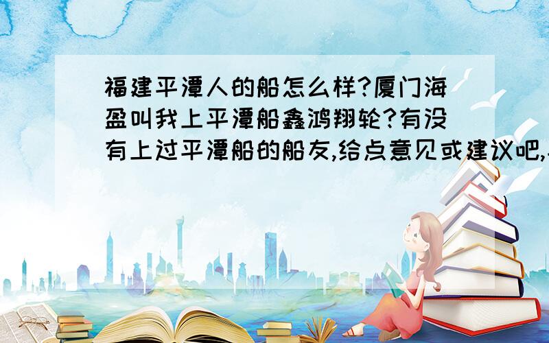 福建平潭人的船怎么样?厦门海盈叫我上平潭船鑫鸿翔轮?有没有上过平潭船的船友,给点意见或建议吧,平潭人的船船况很差劲吗?