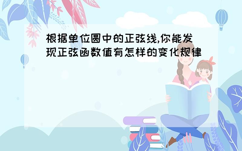 根据单位圆中的正弦线,你能发现正弦函数值有怎样的变化规律