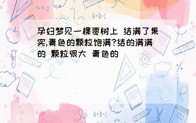 孕妇梦见一棵枣树上 结满了果实,青色的颗粒饱满?结的满满的 颗粒很大 青色的