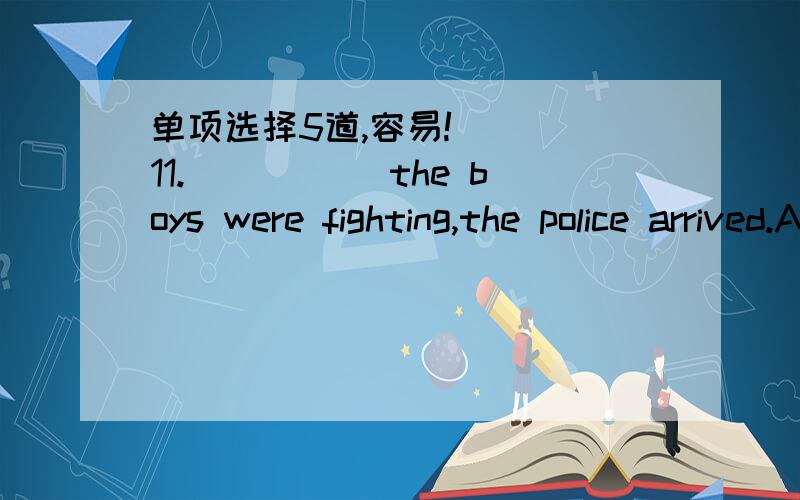 单项选择5道,容易!( ) 11._____ the boys were fighting,the police arrived.A.Then B.While C.Before D.As soon as( ) 12.I ____ a smoothie in the kitchen when the heavy rain came yesterday morning.A.was making B.make C.made D.am making( ) 13.Childre