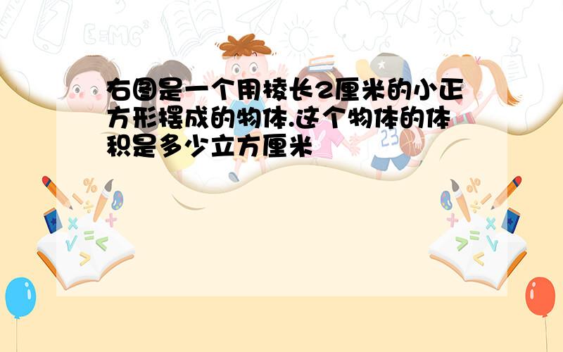 右图是一个用棱长2厘米的小正方形摆成的物体.这个物体的体积是多少立方厘米