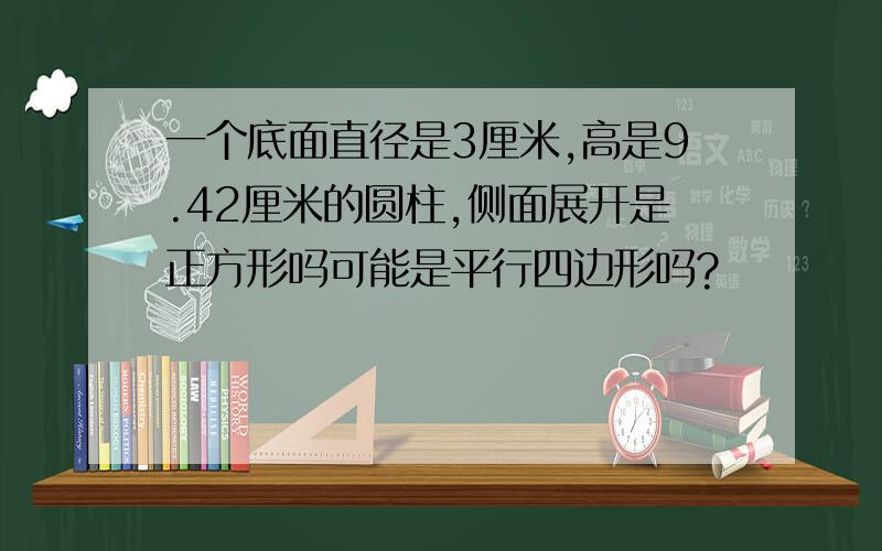 一个底面直径是3厘米,高是9.42厘米的圆柱,侧面展开是正方形吗可能是平行四边形吗?