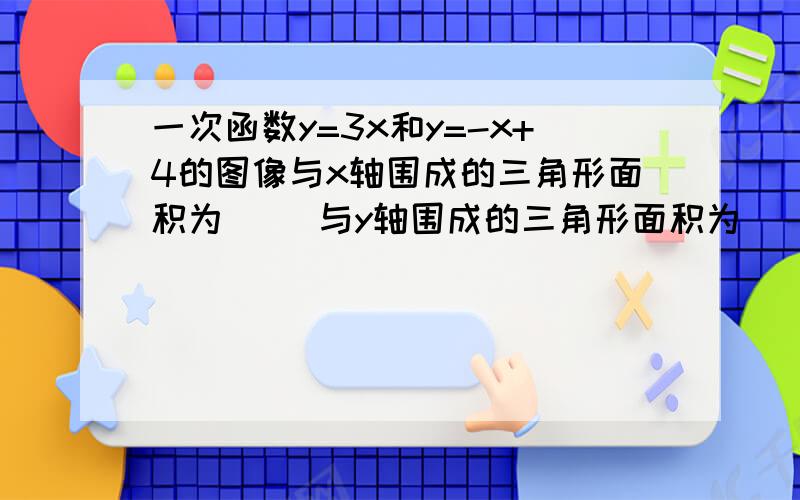 一次函数y=3x和y=-x+4的图像与x轴围成的三角形面积为（ ）与y轴围成的三角形面积为（ ）