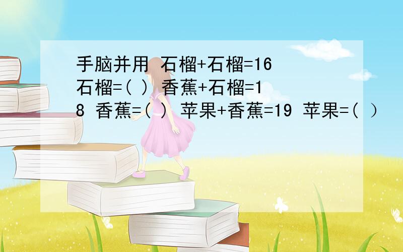 手脑并用 石榴+石榴=16 石榴=( ) 香蕉+石榴=18 香蕉=( ) 苹果+香蕉=19 苹果=( ）