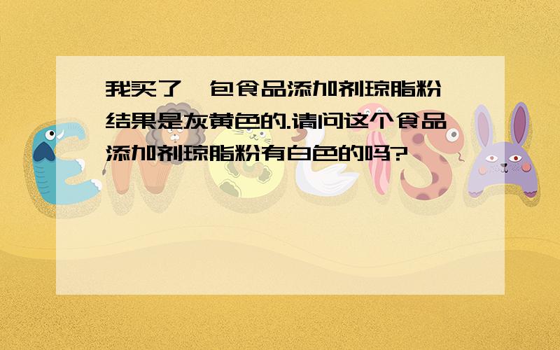 我买了一包食品添加剂琼脂粉,结果是灰黄色的.请问这个食品添加剂琼脂粉有白色的吗?