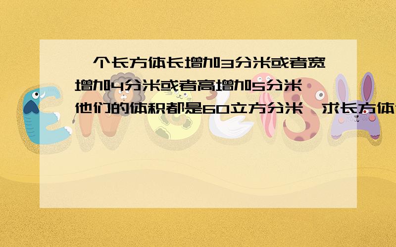 一个长方体长增加3分米或者宽增加4分米或者高增加5分米,他们的体积都是60立方分米,求长方体体积?