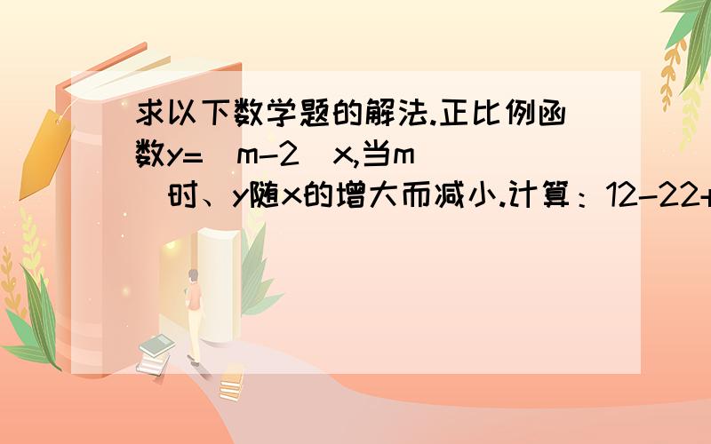 求以下数学题的解法.正比例函数y=（m-2）x,当m（ ）时、y随x的增大而减小.计算：12-22+32-42+52-62+72-82+92-102分解因式：x²-x+1/4分解因式：x²-2xy+y²-z²已知一个正比例函数和一个一次