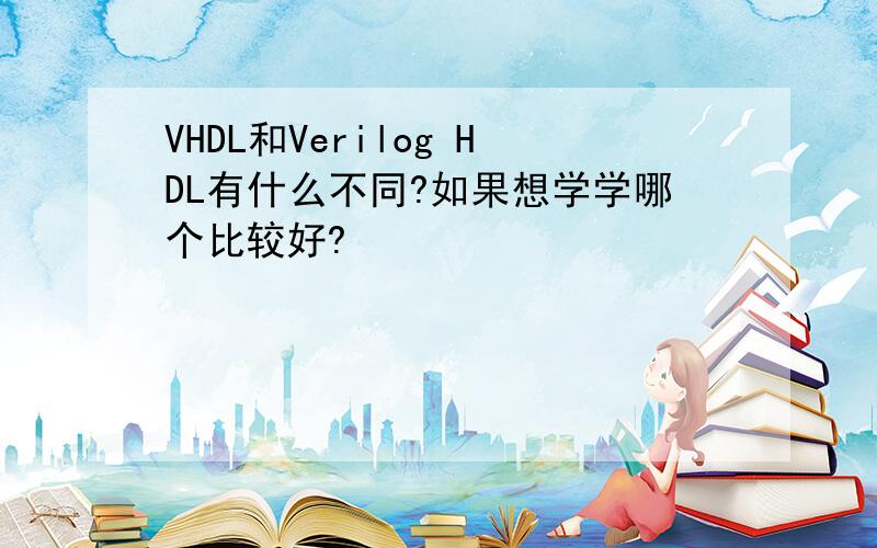 VHDL和Verilog HDL有什么不同?如果想学学哪个比较好?