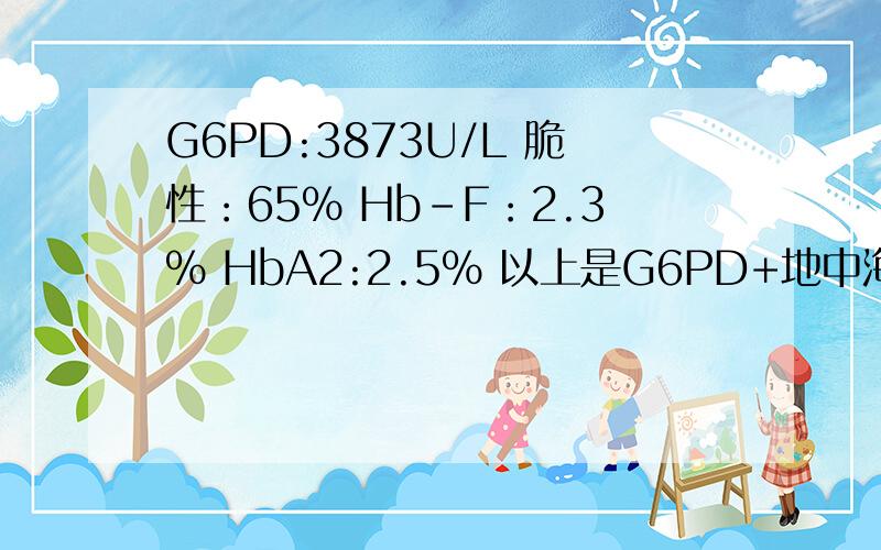 G6PD:3873U/L 脆性：65% Hb-F：2.3% HbA2:2.5% 以上是G6PD+地中海贫血刷选检验单数据 请问正常否?