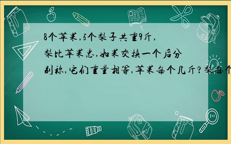 8个苹果,5个梨子共重9斤,梨比苹果忠,如果交换一个后分别称,它们重量相等,苹果每个几斤?梨每个几斤?