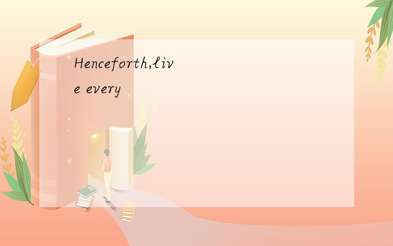 Henceforth,live every