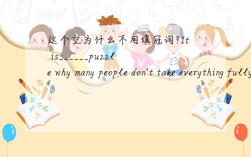 这个空为什么不用填冠词?It is______puzzle why many people don't take everything fully into account in planning their careers.They always think they will be in ________better consideration if they can get themslves through college.A a;the B