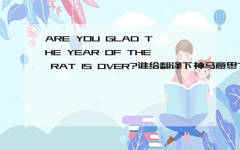 ARE YOU GLAD THE YEAR OF THE RAT IS OVER?谁给翻译下神马意思?