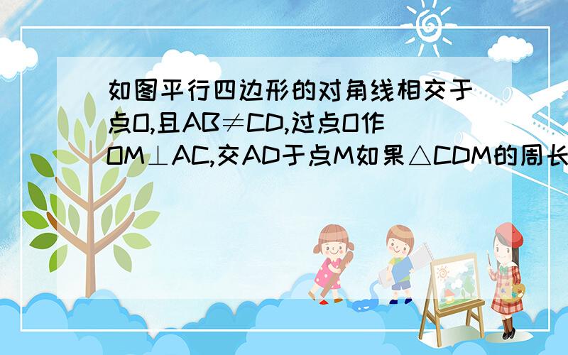 如图平行四边形的对角线相交于点O,且AB≠CD,过点O作OM⊥AC,交AD于点M如果△CDM的周长为8求平行四边形周长