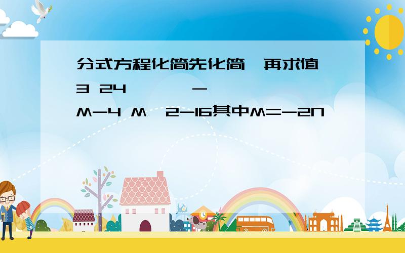 分式方程化简先化简,再求值 3 24——— - ————M-4 M^2-16其中M=-2N