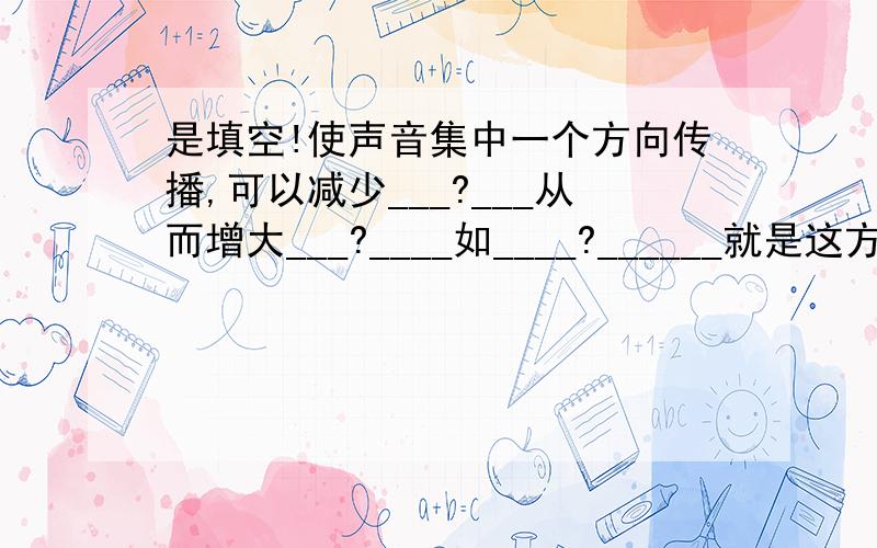 是填空!使声音集中一个方向传播,可以减少___?___从而增大___?____如____?______就是这方面的应用2.频率是表示___?____物理,它的意义是____?_____谁知道啊,