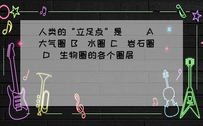 人类的“立足点”是（ ）A．大气圈 B．水圈 C．岩石圈 D．生物圈的各个圈层