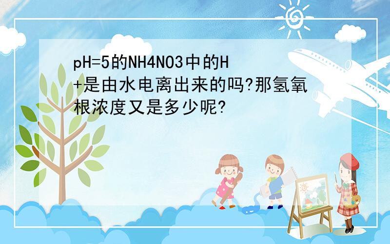 pH=5的NH4NO3中的H+是由水电离出来的吗?那氢氧根浓度又是多少呢?