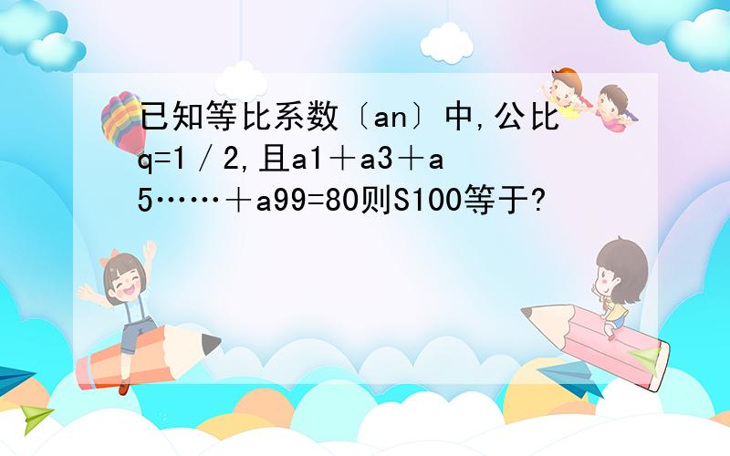 已知等比系数〔an〕中,公比q=1／2,且a1＋a3＋a5……＋a99=80则S100等于?