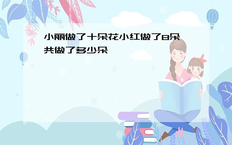 小丽做了十朵花小红做了8朵一共做了多少朵