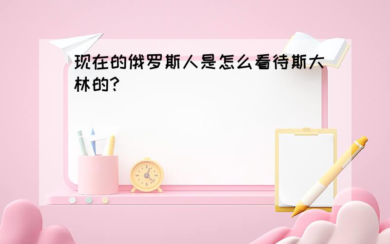 现在的俄罗斯人是怎么看待斯大林的?