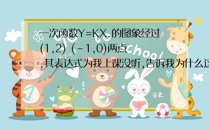 一次函数Y=KX.的图象经过(1,2) (-1,0)两点,其表达式为我上课没听,告诉我为什么这么做,原因,求求你们了,2=K+B0=-K+B为什么有这个结果,我函数没听阿