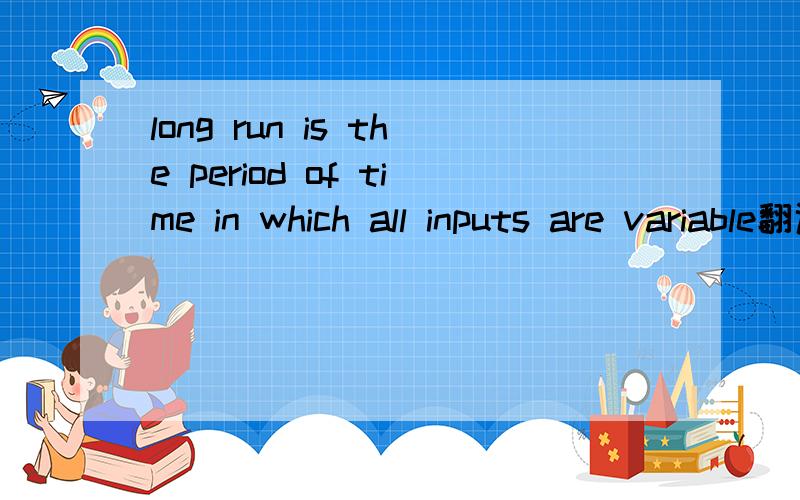 long run is the period of time in which all inputs are variable翻译