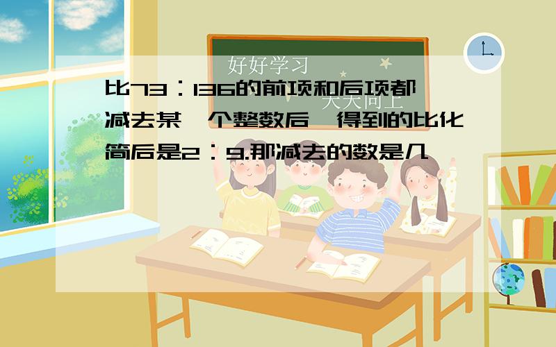 比73：136的前项和后项都减去某一个整数后,得到的比化简后是2：9.那减去的数是几