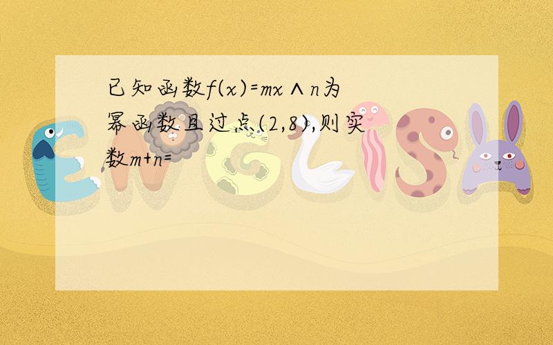 已知函数f(x)=mx∧n为幂函数且过点(2,8),则实数m+n=