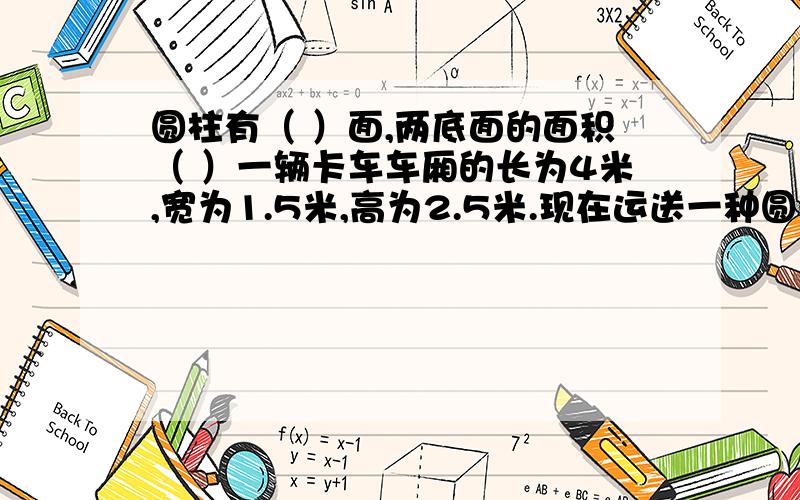 圆柱有（ ）面,两底面的面积（ ）一辆卡车车厢的长为4米,宽为1.5米,高为2.5米.现在运送一种圆形的铁桶底面直径为0.5米,高为0.8.问：这辆卡车最多能装多少个这样的铁桶?