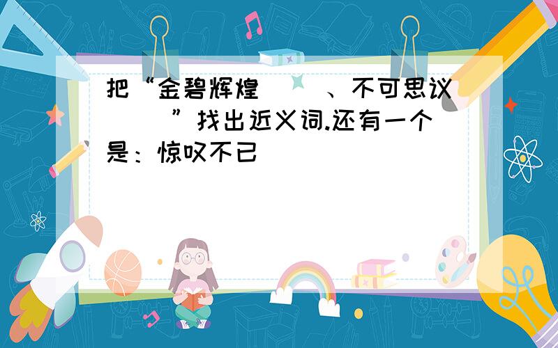 把“金碧辉煌（ ）、不可思议（ ）”找出近义词.还有一个是：惊叹不已（