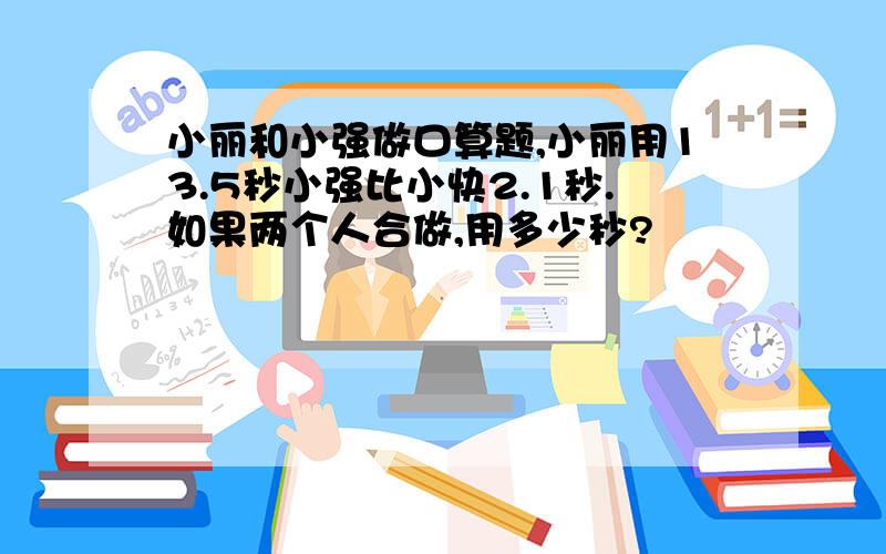 小丽和小强做口算题,小丽用13.5秒小强比小快2.1秒.如果两个人合做,用多少秒?