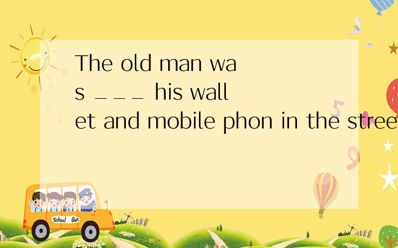 The old man was ___ his wallet and mobile phon in the street1 stolen 2 robbed 3 stolen of 4 robbed of