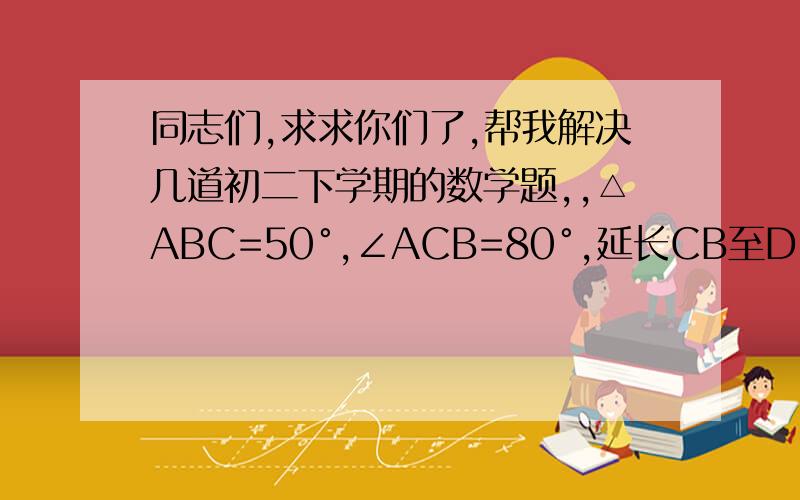 同志们,求求你们了,帮我解决几道初二下学期的数学题,,△ABC=50°,∠ACB=80°,延长CB至D,使DB=BA,延长BC至E,使CE=CA,连接AD、AE.求∠D、∠E、∠DAE的度数.,D、E分别是AB、AC的中点,CD⊥AB于E,求证AC=AB.,AD=BC