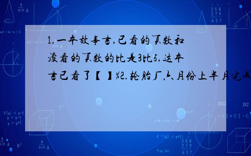 1.一本故事书,已看的页数和没看的页数的比是3比5,这本书已看了【】%2.轮胎厂六月份上半月完成计划的56%,下半月完成计划的58%,实际完成全月计划的【】%,超额完成了【】%.3.甲,乙两只篮子,各