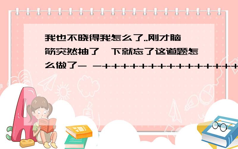 我也不晓得我怎么了..刚才脑筋突然抽了一下就忘了这道题怎么做了- -+++++++++++++++++++++++++++++++++++++++++++++++++++++++++++++++打字员用5时打完这份稿件.(1)打字员平均每时打这份稿件的( ) 我填的:( 1