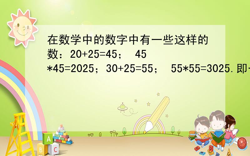 在数学中的数字中有一些这样的数：20+25=45； 45*45=2025；30+25=55； 55*55=3025.即一个四位数被从中分开,得到两位数,这两个两位数相加而得到数的平方,又变为原来的四位数,你还能指出这样的数吗