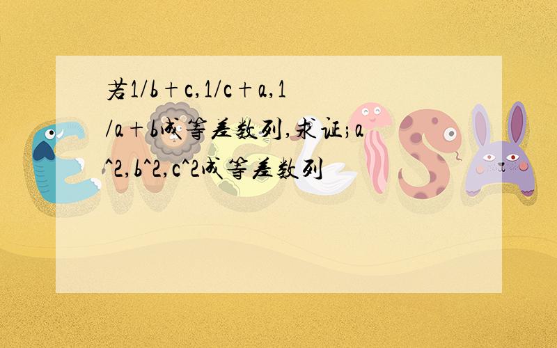 若1/b+c,1/c+a,1/a+b成等差数列,求证;a^2,b^2,c^2成等差数列