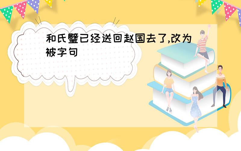 和氏璧已经送回赵国去了,改为被字句