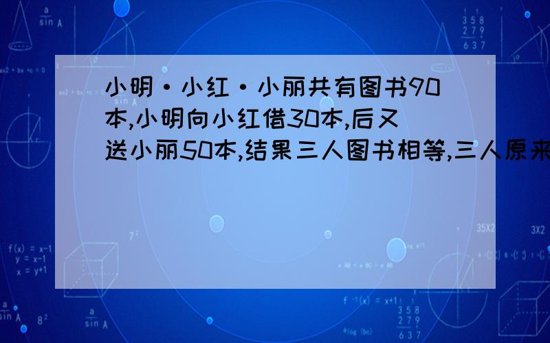 小明·小红·小丽共有图书90本,小明向小红借30本,后又送小丽50本,结果三人图书相等,三人原来各有图书