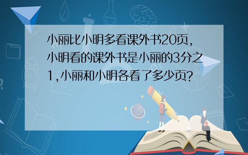 小丽比小明多看课外书20页,小明看的课外书是小丽的3分之1,小丽和小明各看了多少页?