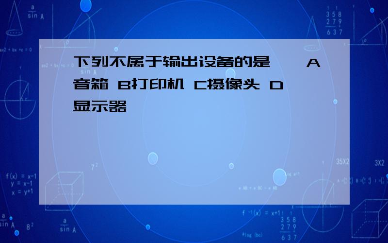 下列不属于输出设备的是——A音箱 B打印机 C摄像头 D显示器